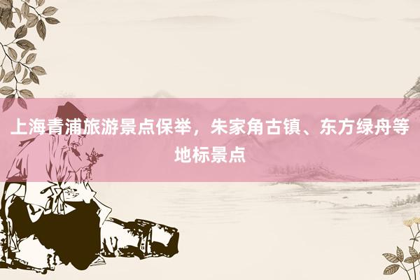 上海青浦旅游景点保举，朱家角古镇、东方绿舟等地标景点