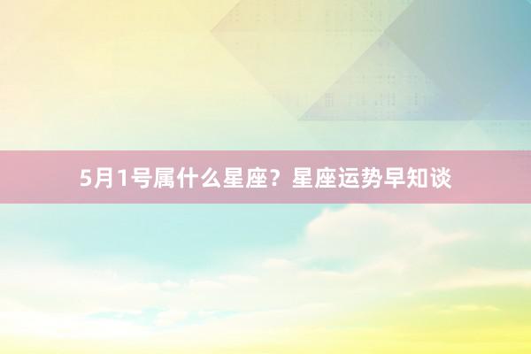 5月1号属什么星座？星座运势早知谈